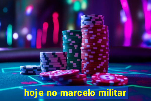 hoje no marcelo militar